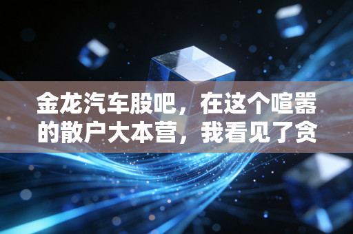 金龙汽车股吧,在这个喧嚣的散户大本营,我看见了贪婪与恐惧的真实写照