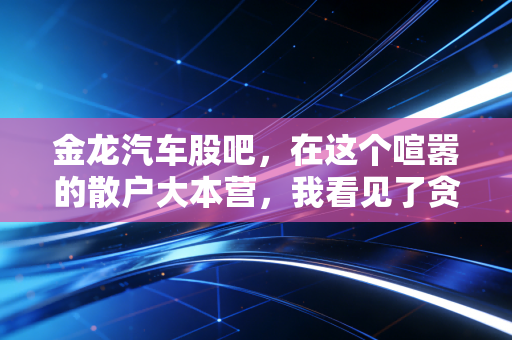 金龙汽车股吧,在这个喧嚣的散户大本营,我看见了贪婪与恐惧的真实写照