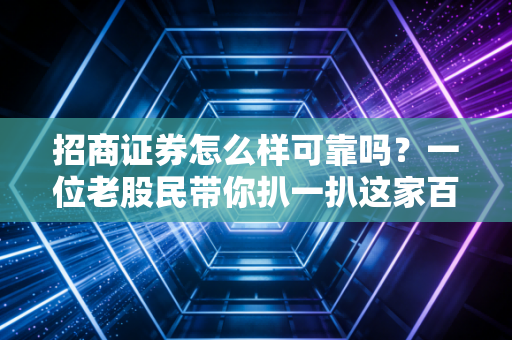 招商证券怎么样可靠吗？一位老股民带你扒一扒这家百年老店的真实底色
