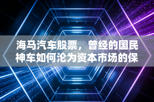 海马汽车股票，曾经的国民神车如何沦为资本市场的保壳钉子户？