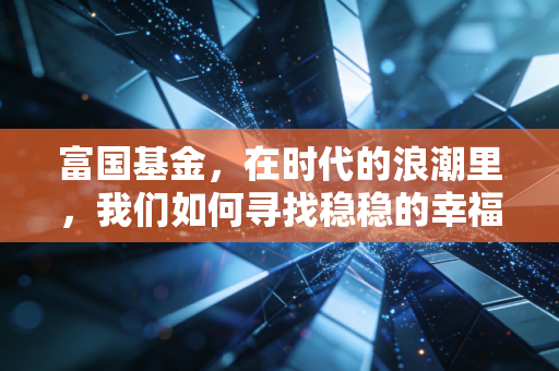 富国基金,在时代的浪潮里,我们如何寻找稳稳的幸福?