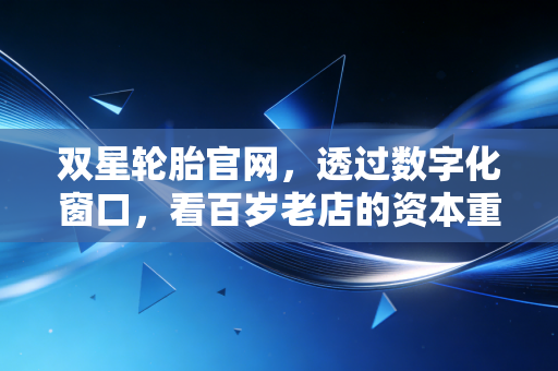 双星轮胎官网,透过数字化窗口,看百岁老店的资本重生与价值重构