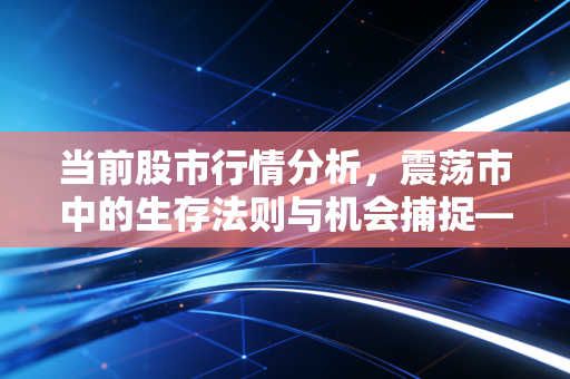 当前股市行情分析，震荡市中的生存法则与机会捕捉——给普通投资者的真心话