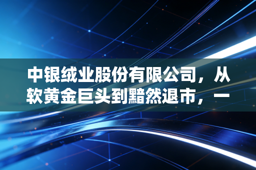 中银绒业股份有限公司，从软黄金巨头到黯然退市，一场关于传统突围与资本博弈的深刻反思