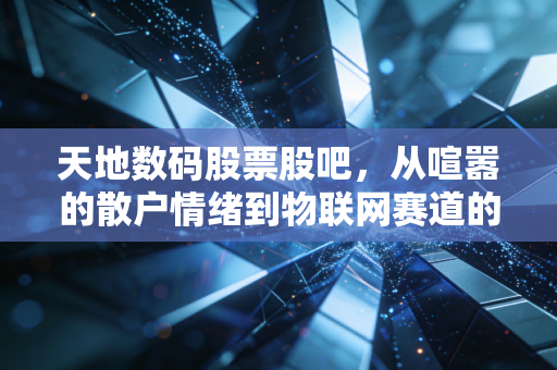 天地数码股票股吧,从喧嚣的散户情绪到物联网赛道的隐形价值,这股到底值不值得拿?