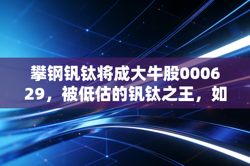 攀钢钒钛将成大牛股000629，被低估的钒钛之王，如何借势储能东风一飞冲天？
