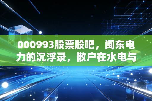 000993股票股吧，闽东电力的沉浮录，散户在水电与概念间的博弈