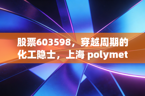 股票603598，穿越周期的化工隐士，上海 polymet 能否撑起氟材料的万亿雄心？