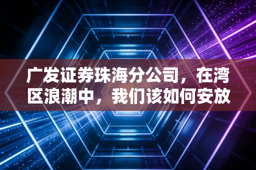 广发证券珠海分公司，在湾区浪潮中，我们该如何安放自己的财富与焦虑？