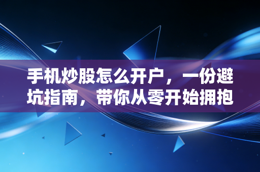 手机炒股怎么开户，一份避坑指南，带你从零开始拥抱股市