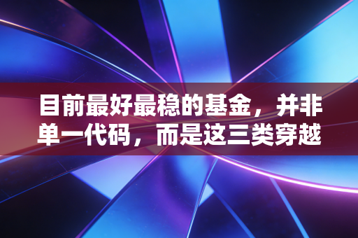 目前最好最稳的基金，并非单一代码，而是这三类穿越周期的压舱石资产