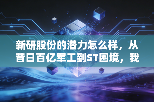 新研股份的潜力怎么样，从昔日百亿军工到ST困境，我们该抄底还是远离？