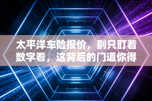 太平洋车险报价，别只盯着数字看，这背后的门道你得懂
