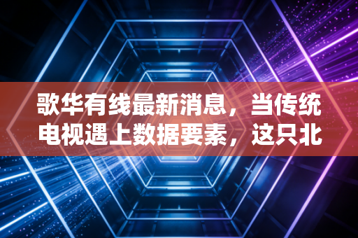 歌华有线最新消息,当传统电视遇上数据要素,这只北京股还能再战吗?