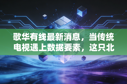 歌华有线最新消息，当传统电视遇上数据要素，这只北京股还能再战吗？