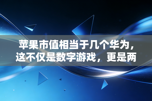 苹果市值相当于几个华为，这不仅是数字游戏，更是两种商业文明的碰撞