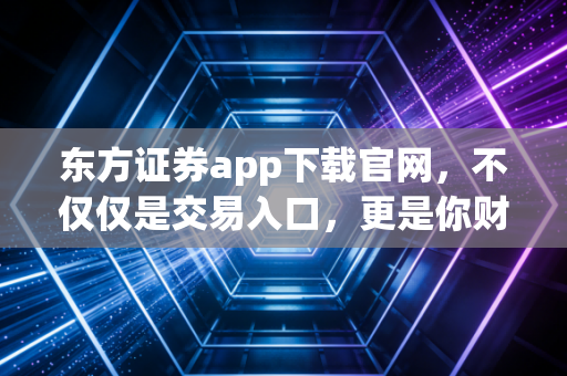 东方证券app下载官网，不仅仅是交易入口，更是你财富增值路上的得力助手