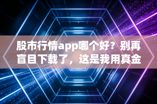 股市行情app哪个好？别再盲目下载了，这是我用真金白银换来的选App心得