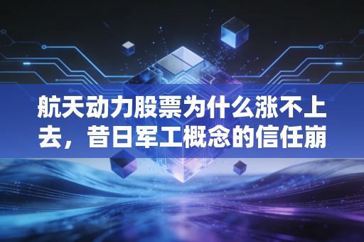 航天动力股票为什么涨不上去，昔日军工概念的信任崩塌与价值回归