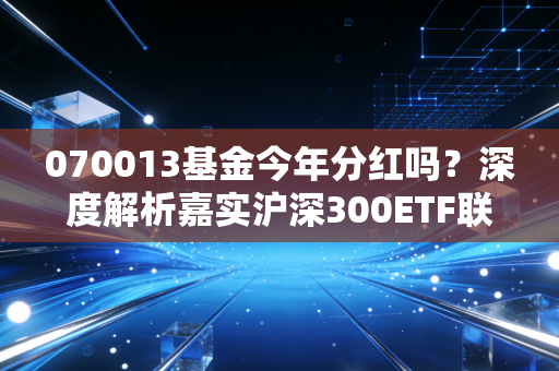 070013基金今年分红吗?深度解析嘉实沪深300ETF联接的红包玄机与投资心态