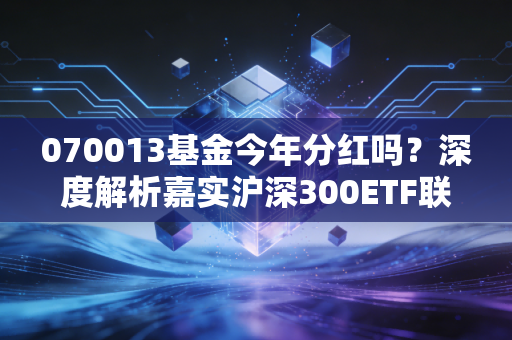 070013基金今年分红吗？深度解析嘉实沪深300ETF联接的红包玄机与投资心态