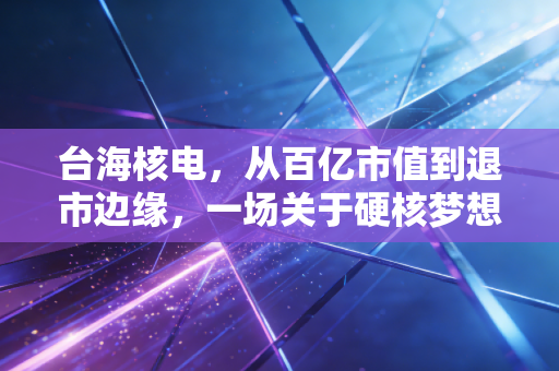 台海核电，从百亿市值到退市边缘，一场关于硬核梦想与资本泡沫的残酷启示录