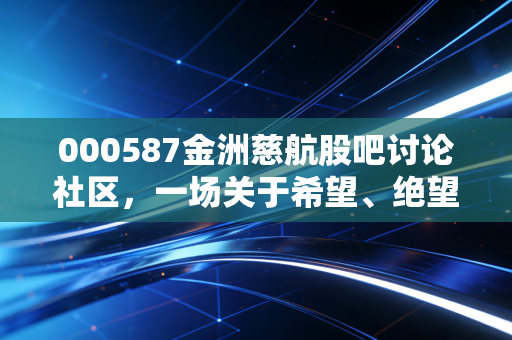 000587金洲慈航股吧讨论社区,一场关于希望、绝望与人性博弈的沉浮录