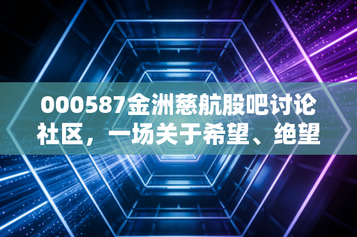 000587金洲慈航股吧讨论社区，一场关于希望、绝望与人性博弈的沉浮录