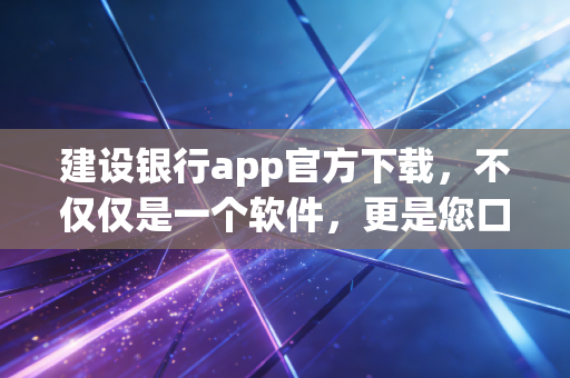 建设银行app官方下载，不仅仅是一个软件，更是您口袋里的全能金融管家