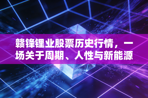 赣锋锂业股票历史行情,一场关于周期、人性与新能源信仰的过山车