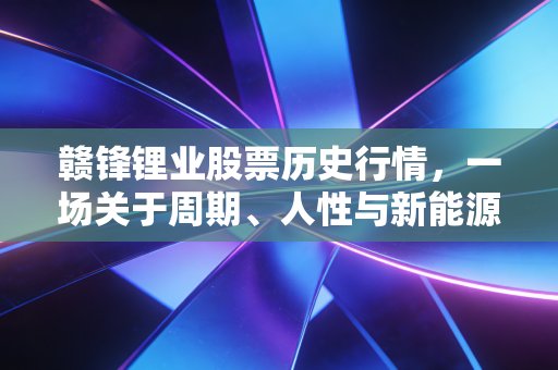 赣锋锂业股票历史行情，一场关于周期、人性与新能源信仰的过山车