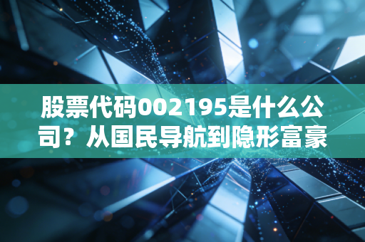 股票代码002195是什么公司?从国民导航到隐形富豪,深度复盘二三四五的转型困局与投资价值