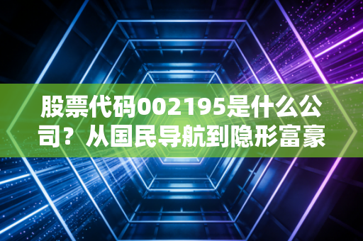 股票代码002195是什么公司？从国民导航到隐形富豪，深度复盘二三四五的转型困局与投资价值
