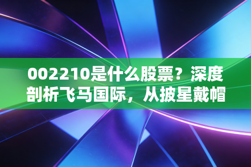 002210是什么股票？深度剖析飞马国际，从披星戴帽到涅槃重生的资本启示录