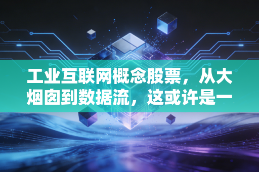 工业互联网概念股票，从大烟囱到数据流，这或许是一场跨越周期的财富重分配