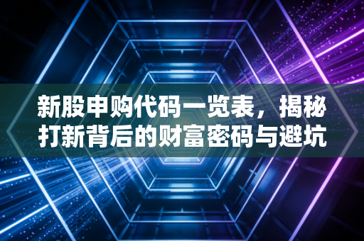 新股申购代码一览表，揭秘打新背后的财富密码与避坑指南