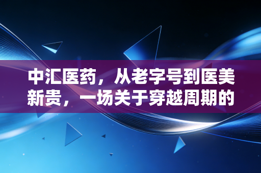 中汇医药，从老字号到医美新贵，一场关于穿越周期的资本博弈