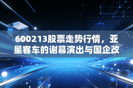 600213股票走势行情，亚星客车的谢幕演出与国企改革的深层逻辑
