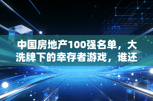 中国房地产100强名单，大洗牌下的幸存者游戏，谁还值得托付？