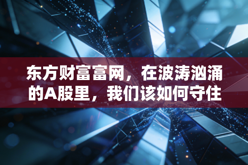 东方财富富网,在波涛汹涌的A股里,我们该如何守住自己的钱袋子?