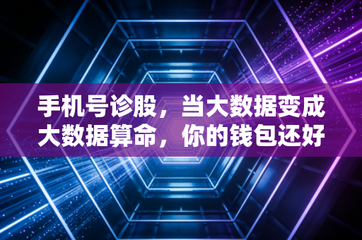 手机号诊股，当大数据变成大数据算命，你的钱包还好吗？