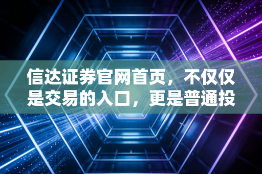 信达证券官网首页，不仅仅是交易的入口，更是普通投资者的财富罗盘