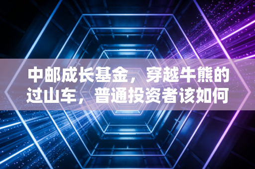 中邮成长基金，穿越牛熊的过山车，普通投资者该如何驾驭这匹烈马？