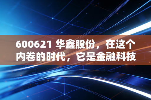 600621 华鑫股份，在这个内卷的时代，它是金融科技的黑马还是仅仅是个上海滩的过客？