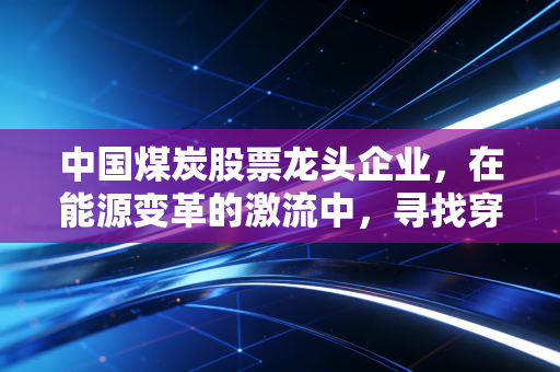 中国煤炭股票龙头企业，在能源变革的激流中，寻找穿越周期的定海神针