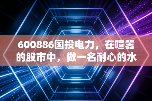 600886国投电力，在喧嚣的股市中，做一名耐心的水电收租人