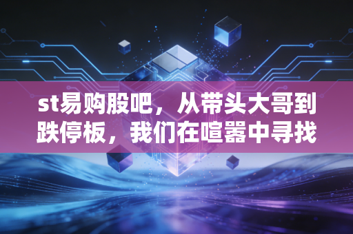 st易购股吧,从带头大哥到跌停板,我们在喧嚣中寻找什么?