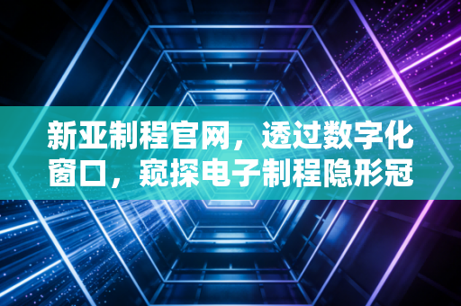 新亚制程官网,透过数字化窗口,窥探电子制程隐形冠军的底层逻辑与投资真相