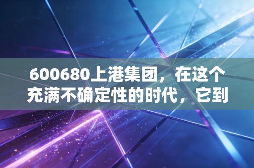 600680上港集团，在这个充满不确定性的时代，它到底是不是我们最需要的避风港？
