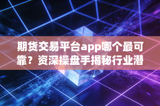期货交易平台app哪个最可靠？资深操盘手揭秘行业潜规则与避坑指南